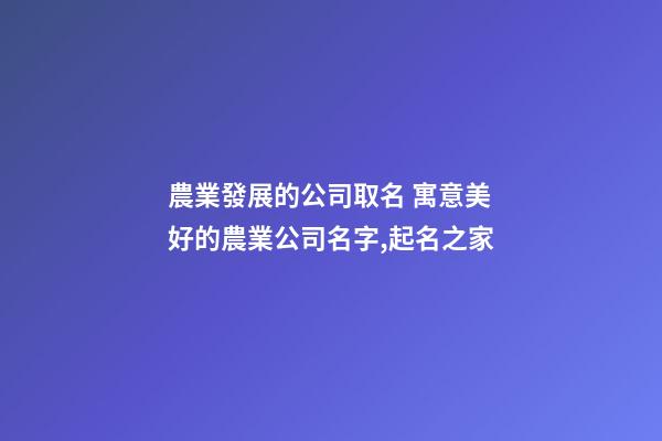 農業發展的公司取名 寓意美好的農業公司名字,起名之家